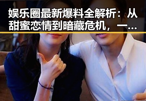 娱乐圈最新爆料全解析：从甜蜜恋情到暗藏危机，一网打尽！