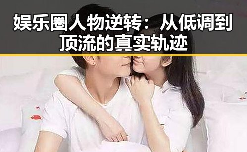娱乐圈人物逆转：从低调到顶流的真实轨迹