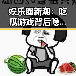 娱乐圈新潮：吃瓜游戏背后隐藏的深层次变革