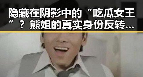 隐藏在阴影中的“吃瓜女王”？熊姐的真实身份反转让人震惊！