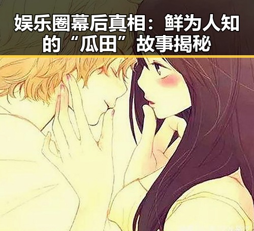 娱乐圈幕后真相：鲜为人知的“瓜田”故事揭秘