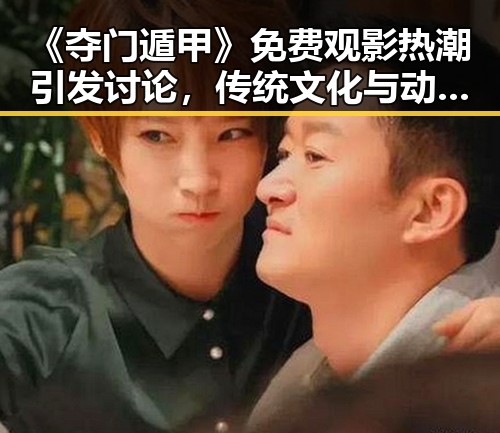 《夺门遁甲》免费观影热潮引发讨论，传统文化与动作奇幻完美融合？🤔