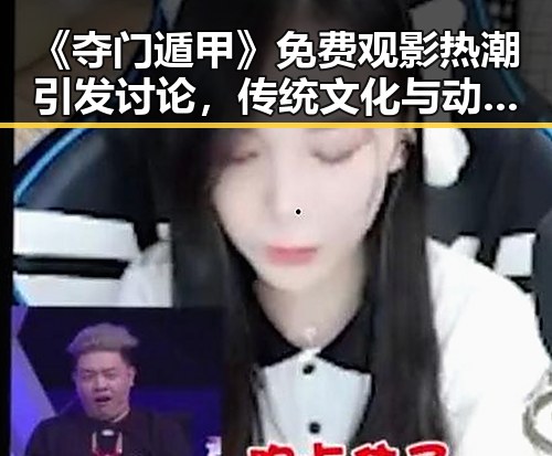 《夺门遁甲》免费观影热潮引发讨论，传统文化与动作奇幻完美融合？🤔