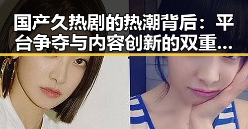 国产久热剧的热潮背后：平台争夺与内容创新的双重推动