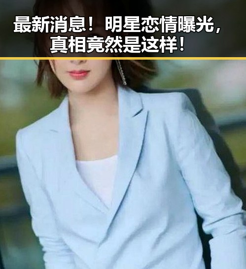最新消息!明星恋情曝光,真相竟然是这样!